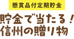 懸賞金付定期貯金　貯金で当たる！信州の贈り物